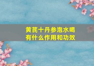 黄芪十丹参泡水喝有什么作用和功效