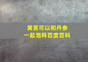 黄芪可以和丹参一起泡吗百度百科