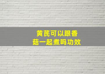 黄芪可以跟香菇一起煮吗功效