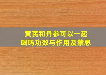 黄芪和丹参可以一起喝吗功效与作用及禁忌