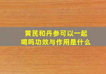 黄芪和丹参可以一起喝吗功效与作用是什么