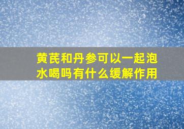 黄芪和丹参可以一起泡水喝吗有什么缓解作用