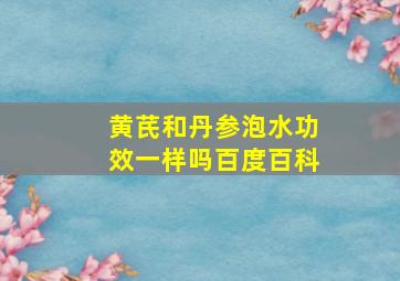 黄芪和丹参泡水功效一样吗百度百科