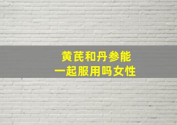 黄芪和丹参能一起服用吗女性