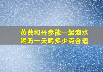 黄芪和丹参能一起泡水喝吗一天喝多少克合适