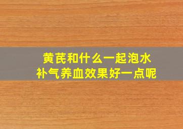 黄芪和什么一起泡水补气养血效果好一点呢