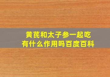 黄芪和太子参一起吃有什么作用吗百度百科