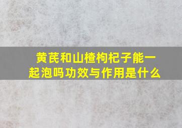 黄芪和山楂枸杞子能一起泡吗功效与作用是什么