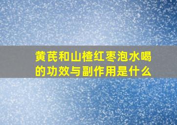 黄芪和山楂红枣泡水喝的功效与副作用是什么