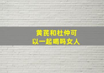 黄芪和杜仲可以一起喝吗女人