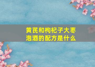 黄芪和枸杞子大枣泡酒的配方是什么