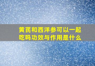 黄芪和西洋参可以一起吃吗功效与作用是什么