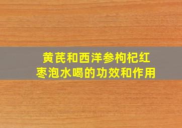 黄芪和西洋参枸杞红枣泡水喝的功效和作用