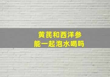 黄芪和西洋参能一起泡水喝吗