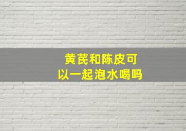 黄芪和陈皮可以一起泡水喝吗