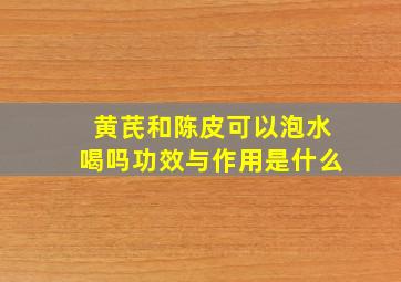 黄芪和陈皮可以泡水喝吗功效与作用是什么