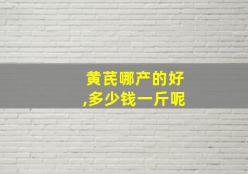 黄芪哪产的好,多少钱一斤呢