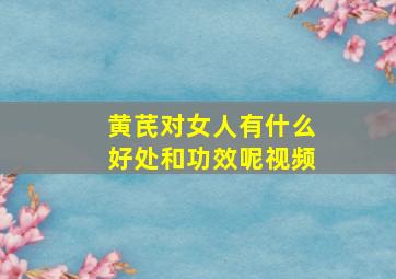 黄芪对女人有什么好处和功效呢视频