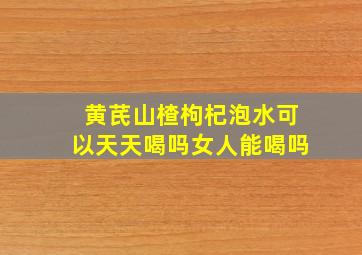 黄芪山楂枸杞泡水可以天天喝吗女人能喝吗