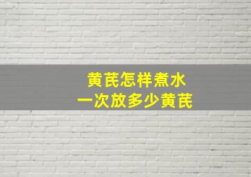 黄芪怎样煮水一次放多少黄芪