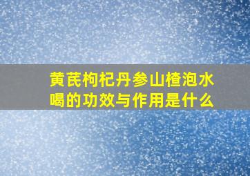 黄芪枸杞丹参山楂泡水喝的功效与作用是什么