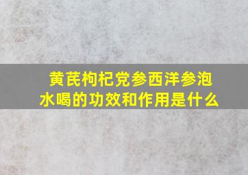 黄芪枸杞党参西洋参泡水喝的功效和作用是什么