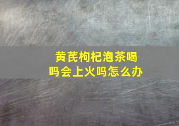 黄芪枸杞泡茶喝吗会上火吗怎么办