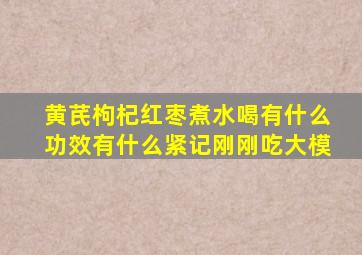 黄芪枸杞红枣煮水喝有什么功效有什么紧记刚刚吃大模