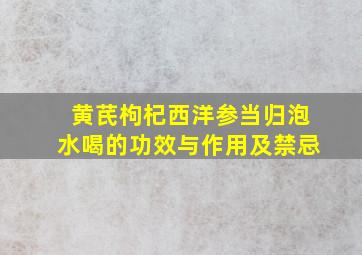 黄芪枸杞西洋参当归泡水喝的功效与作用及禁忌