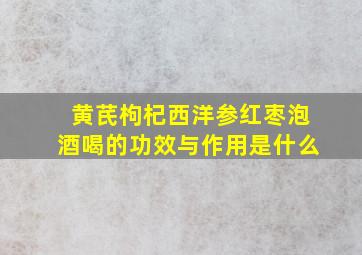 黄芪枸杞西洋参红枣泡酒喝的功效与作用是什么