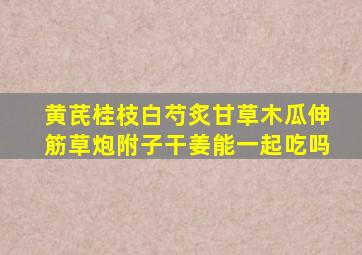 黄芪桂枝白芍炙甘草木瓜伸筋草炮附子干姜能一起吃吗