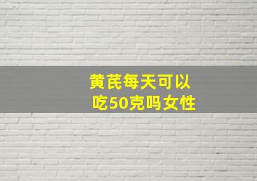 黄芪每天可以吃50克吗女性