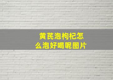 黄芪泡枸杞怎么泡好喝呢图片