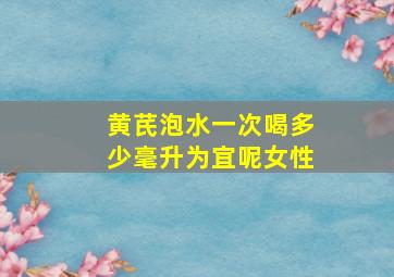 黄芪泡水一次喝多少毫升为宜呢女性