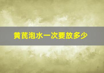 黄芪泡水一次要放多少