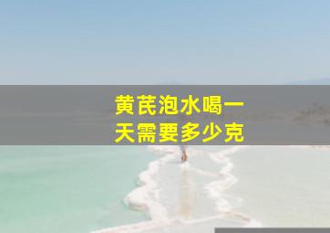 黄芪泡水喝一天需要多少克