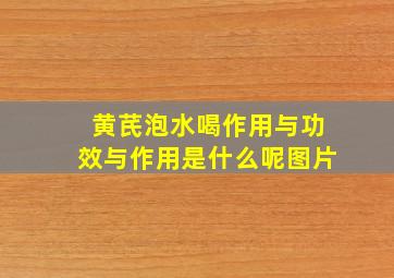 黄芪泡水喝作用与功效与作用是什么呢图片