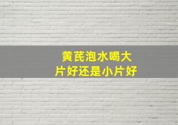 黄芪泡水喝大片好还是小片好