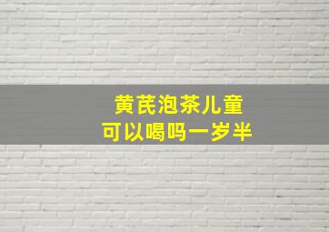 黄芪泡茶儿童可以喝吗一岁半