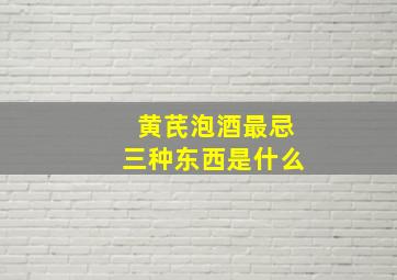 黄芪泡酒最忌三种东西是什么