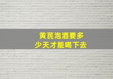 黄芪泡酒要多少天才能喝下去