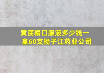 黄芪精口服液多少钱一盒60支杨子江药业公司