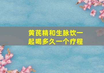 黄芪精和生脉饮一起喝多久一个疗程