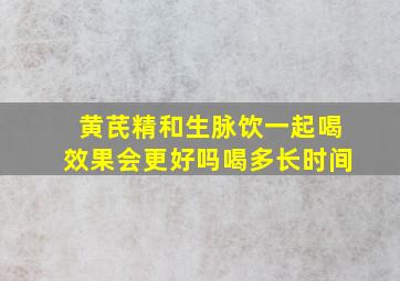 黄芪精和生脉饮一起喝效果会更好吗喝多长时间