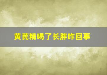 黄芪精喝了长胖咋回事