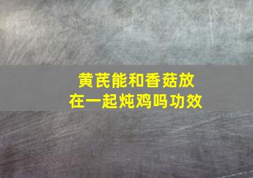 黄芪能和香菇放在一起炖鸡吗功效