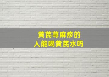 黄芪荨麻疹的人能喝黄芪水吗