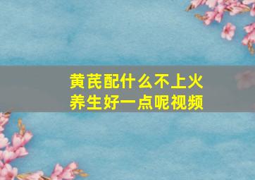 黄芪配什么不上火养生好一点呢视频