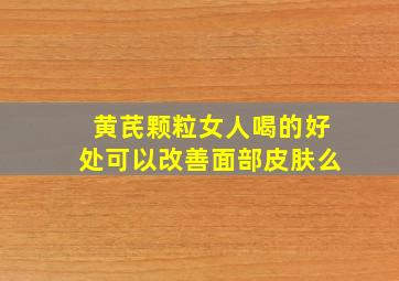 黄芪颗粒女人喝的好处可以改善面部皮肤么