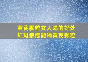 黄芪颗粒女人喝的好处红斑狼疮能喝黄芪颗粒